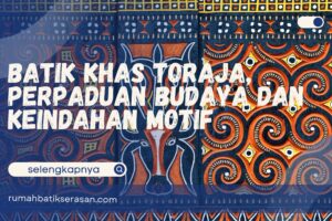Batik Khas Toraja, Perpaduan Budaya dan Keindahan Motif Tradisional